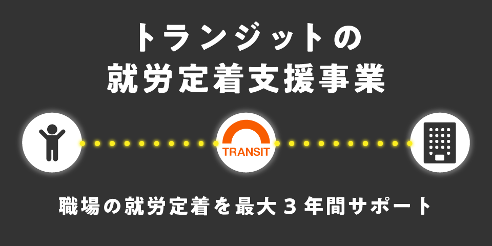 トランジットの就労定着支援。働くあなたを最大3年間サポート！